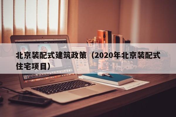 北京装配式建筑政策（2020年北京装配式住宅项目）