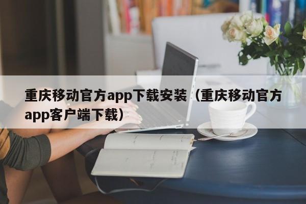 重庆移动官方app下载安装（重庆移动官方app客户端下载）